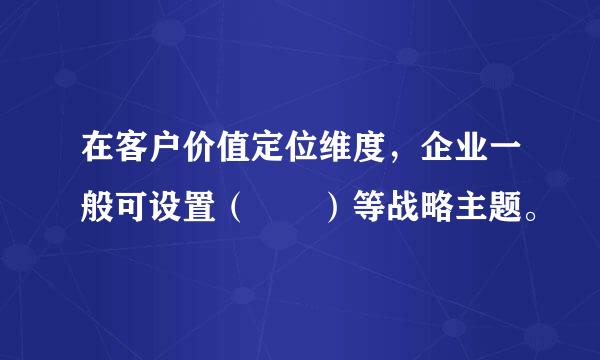 在客户价值定位维度，企业一般可设置（  ）等战略主题。