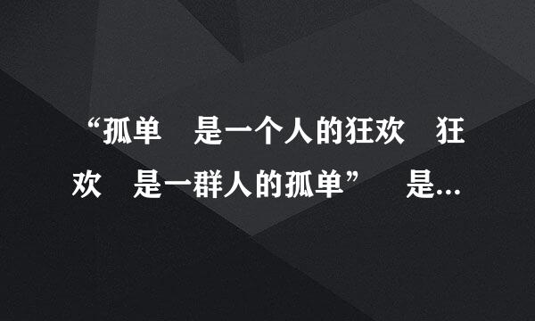 “孤单 是一个人的狂欢 狂欢 是一群人的孤单” 是什么意思啊？能否解释一下...