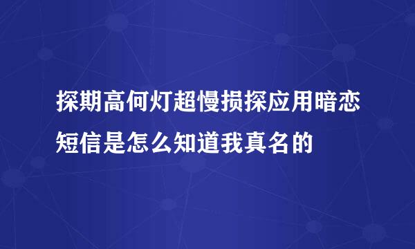 探期高何灯超慢损探应用暗恋短信是怎么知道我真名的