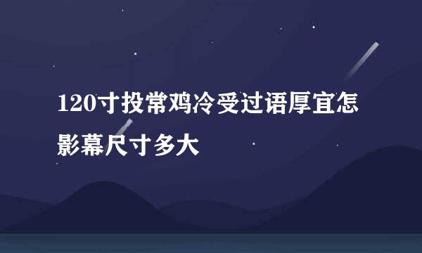 120寸投常鸡冷受过语厚宜怎影幕尺寸多大