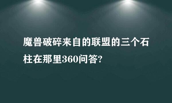 魔兽破碎来自的联盟的三个石柱在那里360问答?