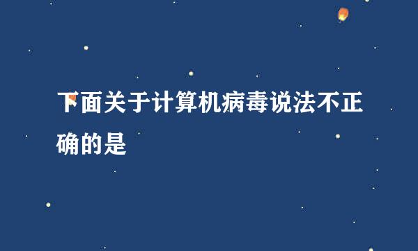 下面关于计算机病毒说法不正确的是