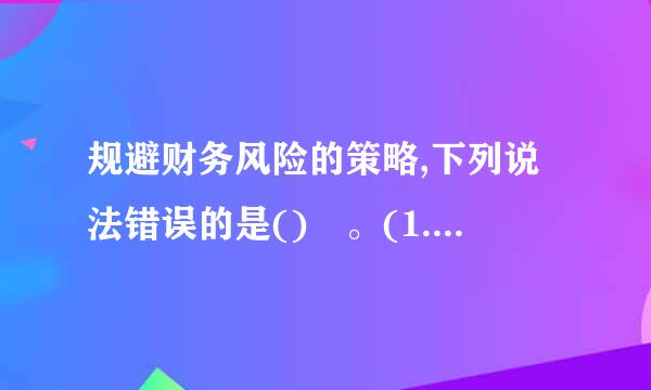 规避财务风险的策略,下列说法错误的是() 。(1.0 分) 1来自.0 分