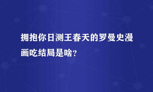 拥抱你日测王春天的罗曼史漫画吃结局是啥？