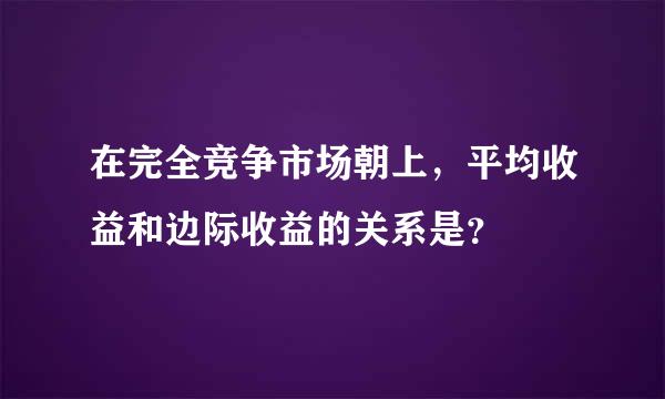 在完全竞争市场朝上，平均收益和边际收益的关系是？