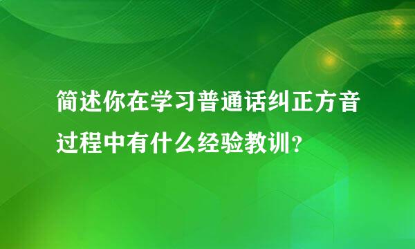 简述你在学习普通话纠正方音过程中有什么经验教训？