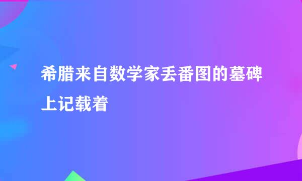 希腊来自数学家丢番图的墓碑上记载着