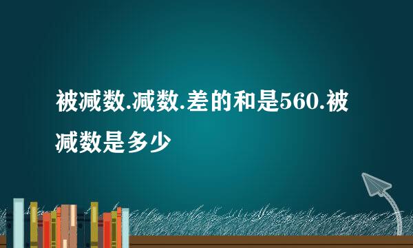 被减数.减数.差的和是560.被减数是多少