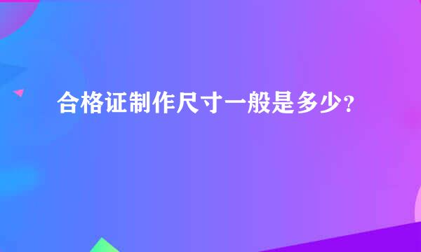 合格证制作尺寸一般是多少？