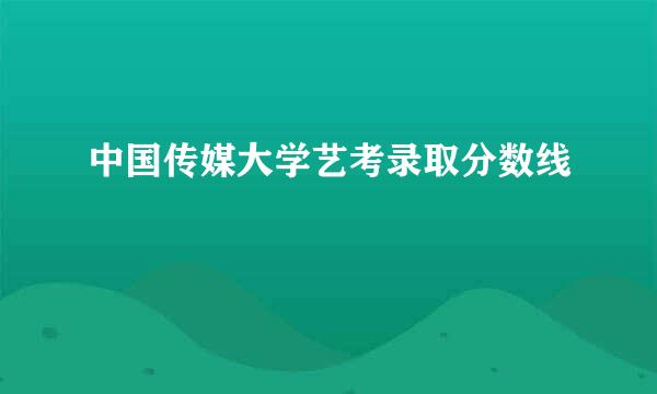 中国传媒大学艺考录取分数线