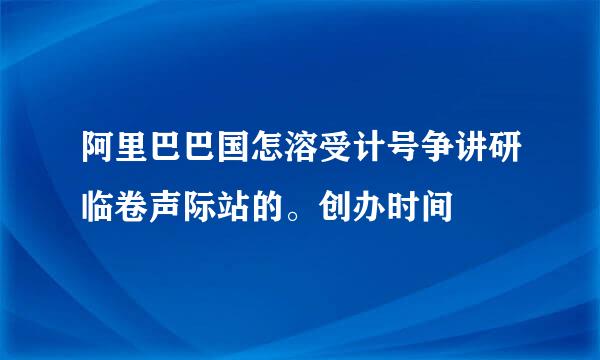 阿里巴巴国怎溶受计号争讲研临卷声际站的。创办时间