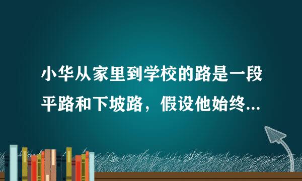 小华从家里到学校的路是一段平路和下坡路，假设他始终保持平路每分钟走60米，下坡路每分钟走80米，