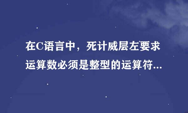 在C语言中，死计威层左要求运算数必须是整型的运算符是（ ）