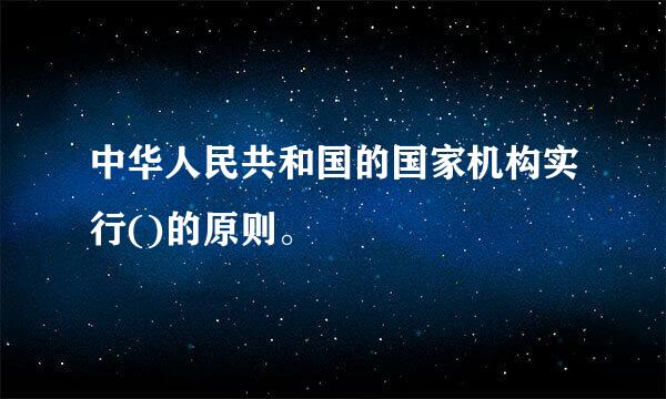 中华人民共和国的国家机构实行()的原则。