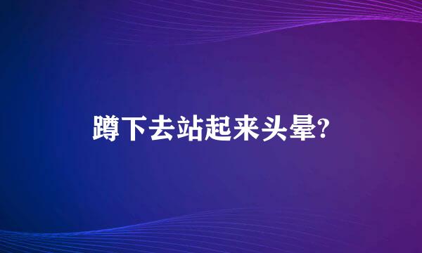 蹲下去站起来头晕?