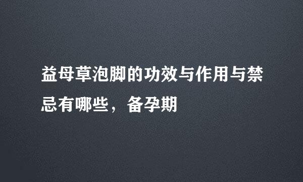 益母草泡脚的功效与作用与禁忌有哪些，备孕期