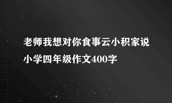 老师我想对你食事云小积家说小学四年级作文400字