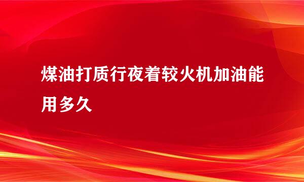 煤油打质行夜着较火机加油能用多久