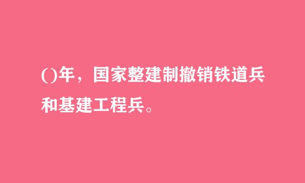 ()年，国家整建制撤销铁道兵和基建工程兵。