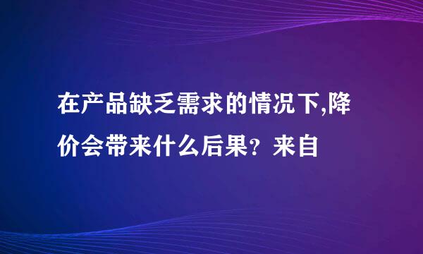 在产品缺乏需求的情况下,降价会带来什么后果？来自