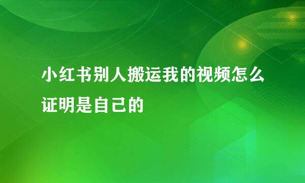 小红书别人搬运我的视频怎么证明是自己的