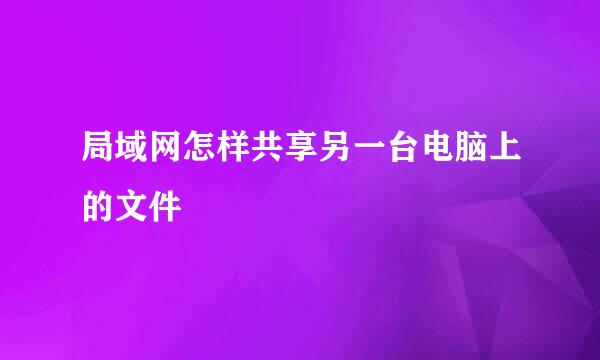 局域网怎样共享另一台电脑上的文件