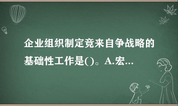 企业组织制定竞来自争战略的基础性工作是()。A.宏观环境分析B.消费水平分析C.经济发展趋势分析D.产业竞争结360问答构分析