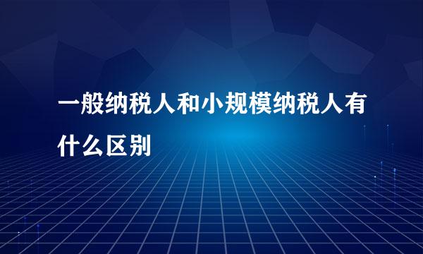 一般纳税人和小规模纳税人有什么区别