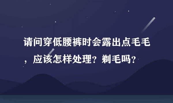 请问穿低腰裤时会露出点毛毛，应该怎样处理？剃毛吗？