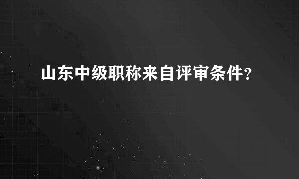 山东中级职称来自评审条件？