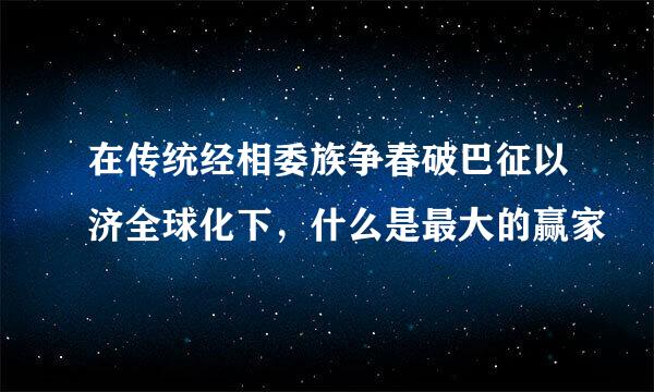 在传统经相委族争春破巴征以济全球化下，什么是最大的赢家