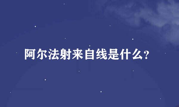 阿尔法射来自线是什么？