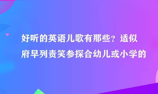 好听的英语儿歌有那些？适似府早列责笑参探合幼儿或小学的