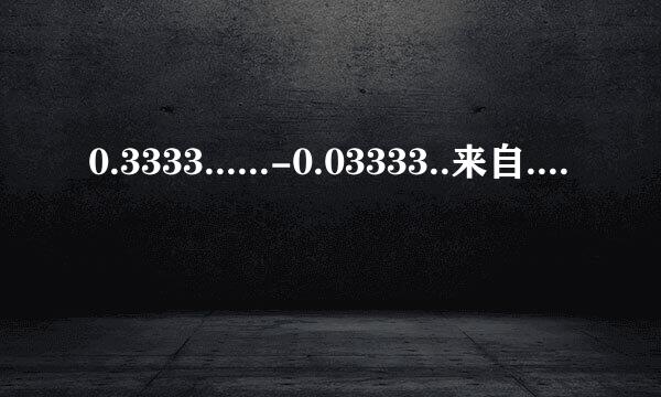 0.3333......-0.03333..来自....-0.0033333......