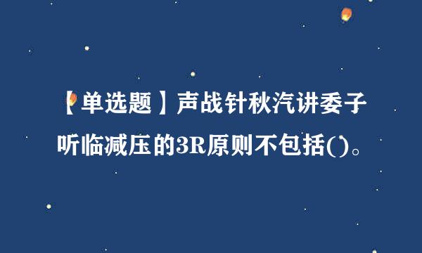 【单选题】声战针秋汽讲委子听临减压的3R原则不包括()。