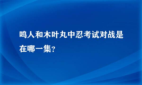 鸣人和木叶丸中忍考试对战是在哪一集？