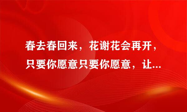 春去春回来，花谢花会再开，只要你愿意只要你愿意，让梦划向状顺集行族配原顶则源你的心海……这是哪首歌庆争已约从适万传听铁曲？