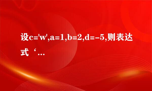 设c='w',a=1,b=2,d=-5,则表达式‘x'+1>c,'y'!=c+2,-a-5*b<=d+1,b==a=2的值为多少？请详解，谢谢！