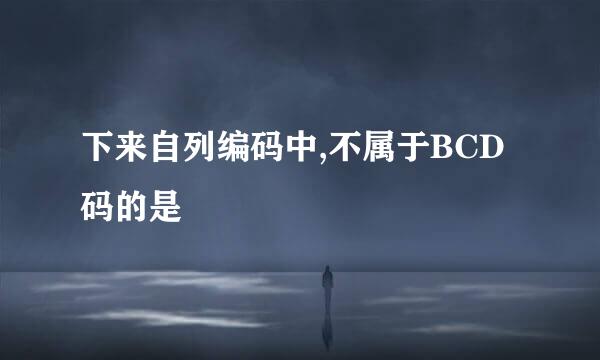 下来自列编码中,不属于BCD码的是