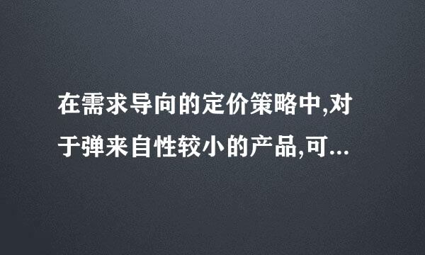 在需求导向的定价策略中,对于弹来自性较小的产品,可以(    )粒品谁备常免底。