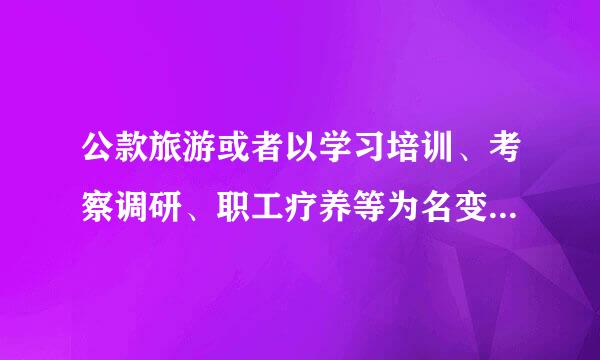 公款旅游或者以学习培训、考察调研、职工疗养等为名变相公款旅游的；改缩门程变公务行程，借机来自旅游的；参加所管理企业、下属单360问答位组织的...