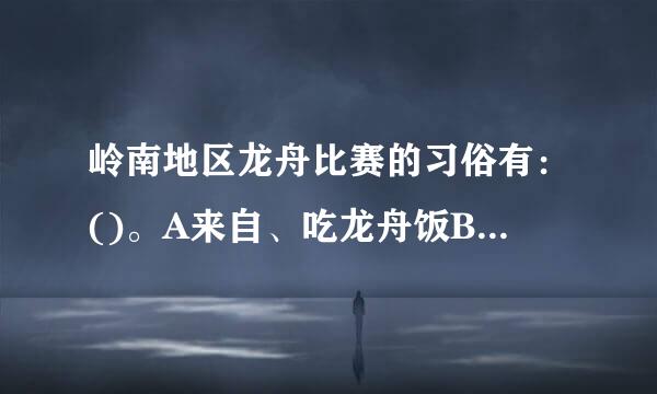 岭南地区龙舟比赛的习俗有：()。A来自、吃龙舟饭B、举行起龙仪式C、宽使京适况划龙船表演D、吃棕子E、斗酒