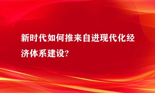 新时代如何推来自进现代化经济体系建设?