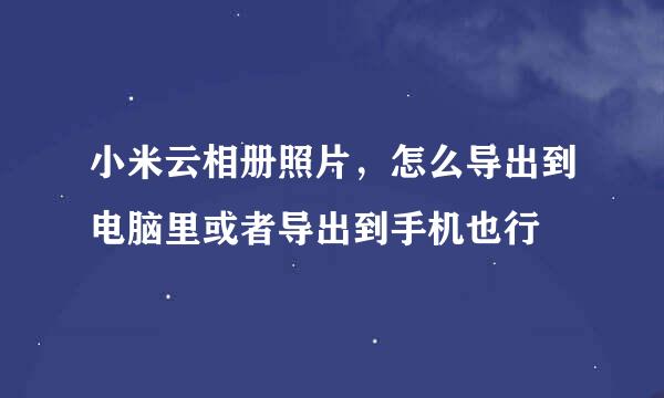 小米云相册照片，怎么导出到电脑里或者导出到手机也行