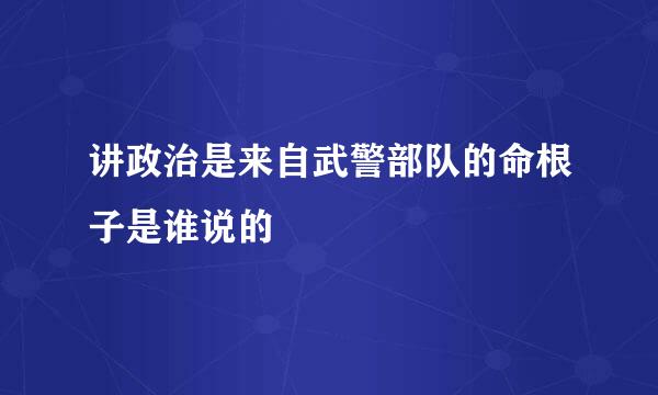 讲政治是来自武警部队的命根子是谁说的