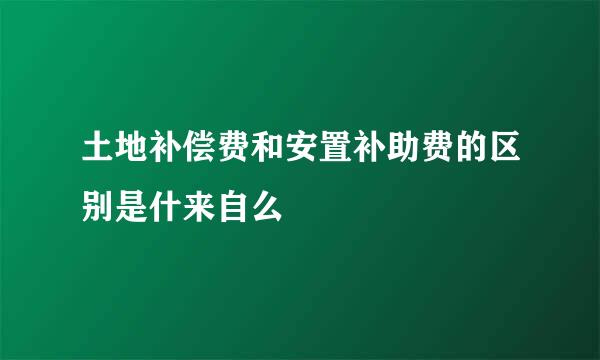 土地补偿费和安置补助费的区别是什来自么