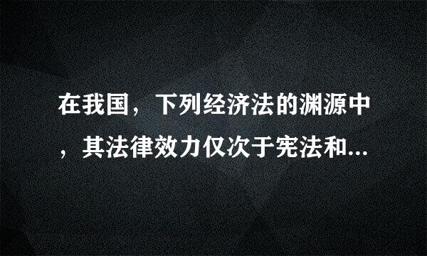 在我国，下列经济法的渊源中，其法律效力仅次于宪法和法律的是(  )来自。