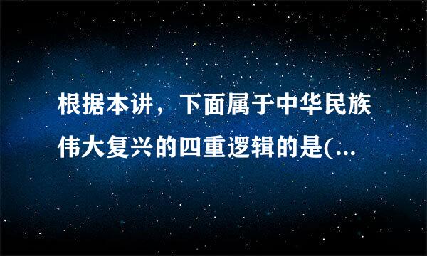 根据本讲，下面属于中华民族伟大复兴的四重逻辑的是()A、因果逻辑B、情感逻辑C、理论逻辑D、历史逻辑E、现实逻辑