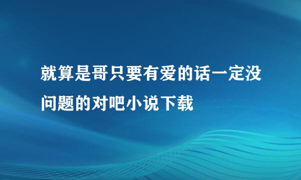 就算是哥只要有爱的话一定没问题的对吧小说下载