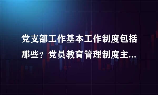 党支部工作基本工作制度包括那些？党员教育管理制度主要包括那些内容？